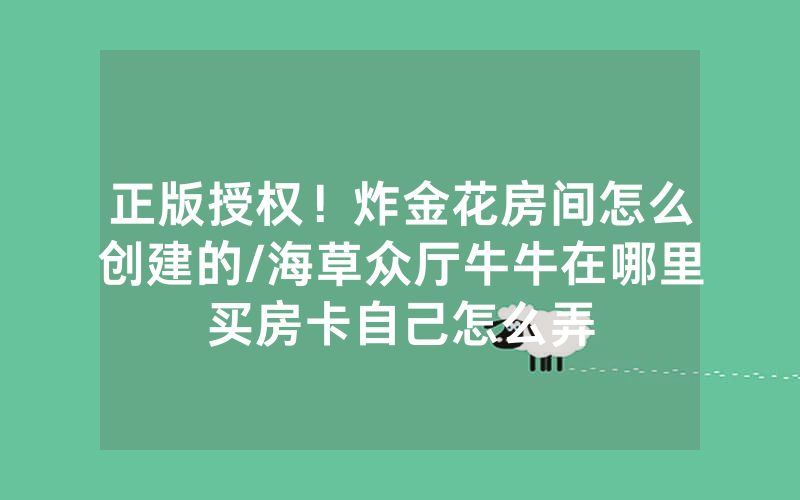 正版授权！炸金花房间怎么创建的/海草众厅牛牛在哪里买房卡自己怎么弄