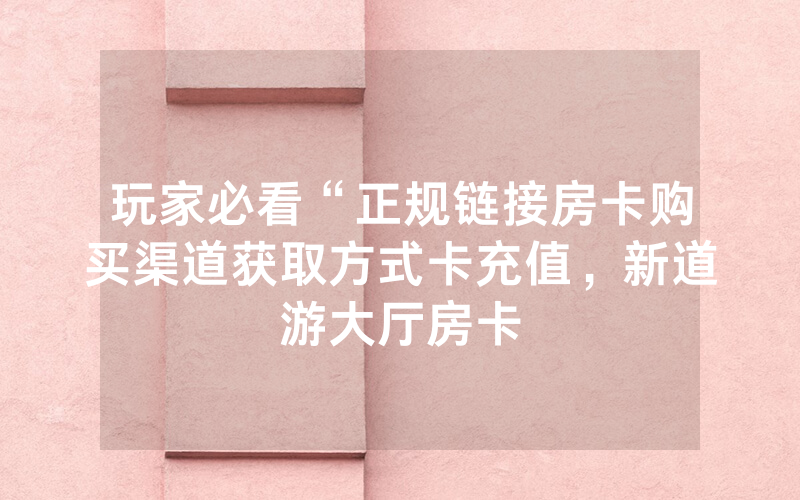 玩家必看“正规链接房卡购买渠道获取方式卡充值，新道游大厅房卡