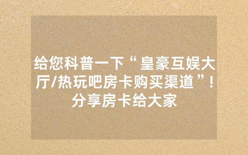 给您科普一下“皇豪互娱大厅/热玩吧房卡购买渠道”!分享房卡给大家