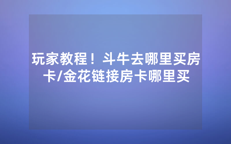 玩家教程！斗牛去哪里买房卡/金花链接房卡哪里买