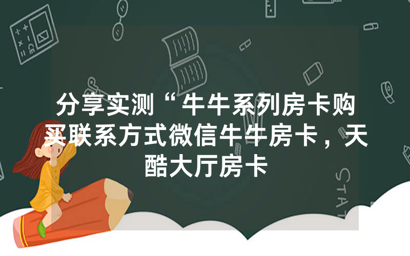 分享实测“牛牛系列房卡购买联系方式微信牛牛房卡，天酷大厅房卡