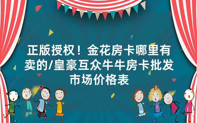 正版授权！金花房卡哪里有卖的/皇豪互众牛牛房卡批发市场价格表