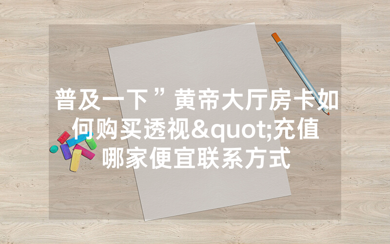 普及一下”黄帝大厅房卡如何购买透视"充值哪家便宜联系方式