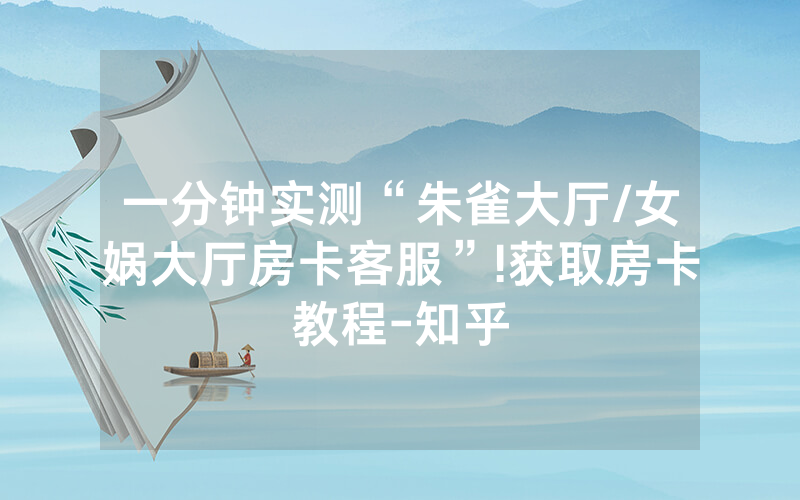 一分钟实测“朱雀大厅/女娲大厅房卡客服”!获取房卡教程-知乎