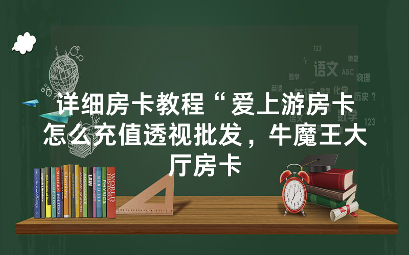 详细房卡教程“爱上游房卡怎么充值透视批发，牛魔王大厅房卡
