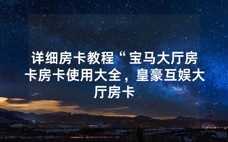 详细房卡教程“宝马大厅房卡房卡使用大全，皇豪互娱大厅房卡