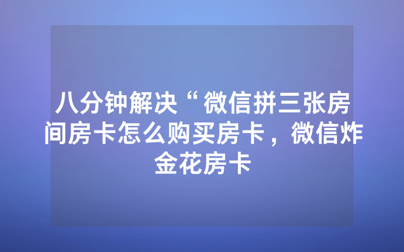 八分钟解决“微信拼三张房间房卡怎么购买房卡，微信炸金花房卡
