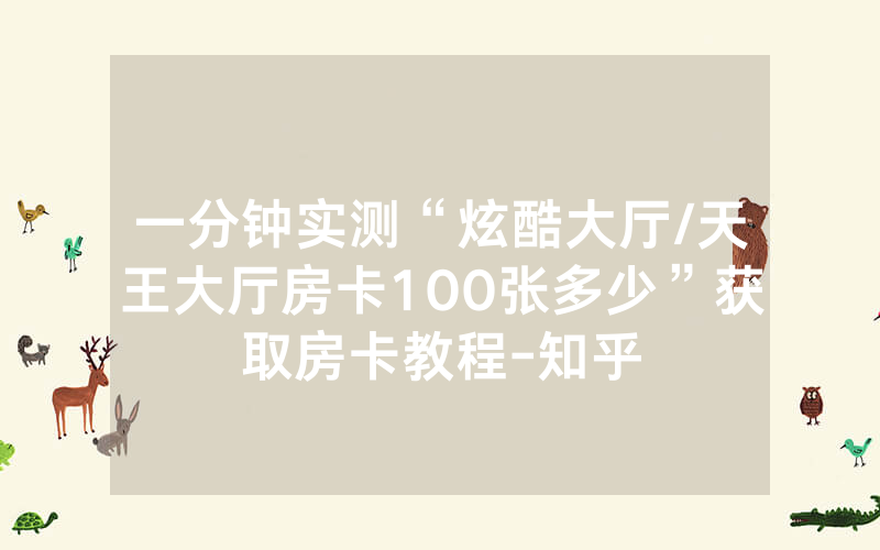一分钟实测“炫酷大厅/天王大厅房卡100张多少”获取房卡教程-知乎