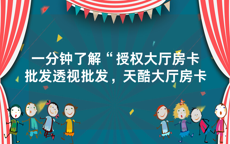 一分钟了解“授权大厅房卡批发透视批发，天酷大厅房卡