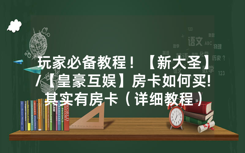 玩家必备教程！【新大圣】/【皇豪互娱】房卡如何买!其实有房卡（详细教程）