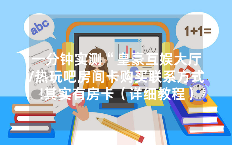 一分钟实测“皇豪互娱大厅/热玩吧房间卡购买联系方式!其实有房卡（详细教程）
