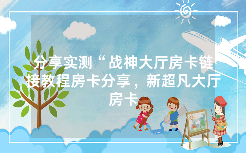 分享实测“战神大厅房卡链接教程房卡分享，新超凡大厅房卡