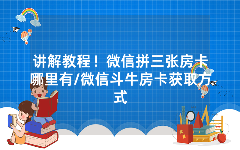 讲解教程！微信拼三张房卡哪里有/微信斗牛房卡获取方式