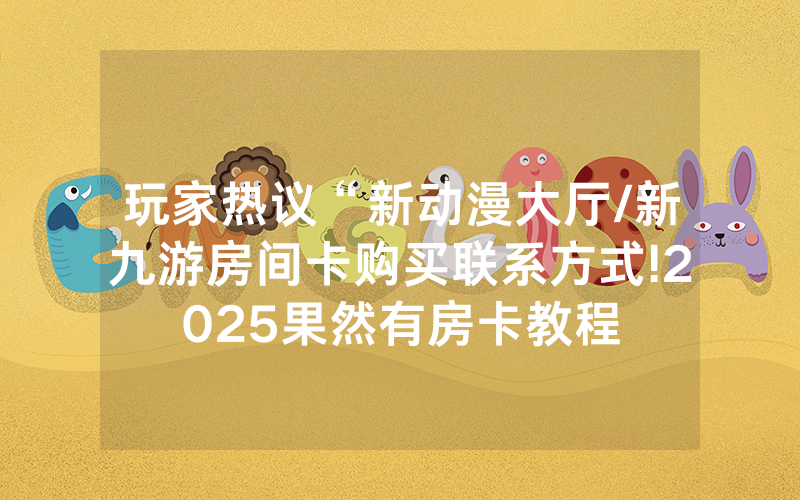 玩家热议“新动漫大厅/新九游房间卡购买联系方式!2025果然有房卡教程