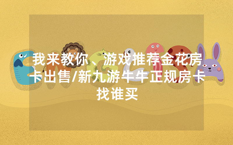我来教你、游戏推荐金花房卡出售/新九游牛牛正规房卡找谁买