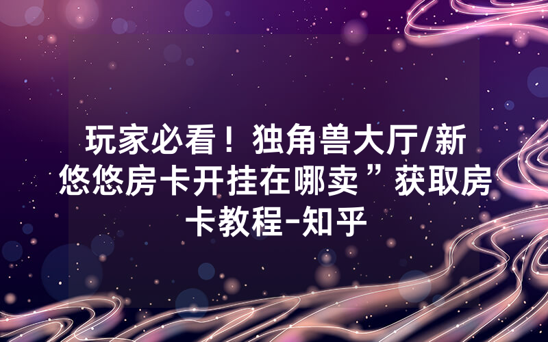 玩家必看！独角兽大厅/新悠悠房卡开挂在哪卖”获取房卡教程-知乎