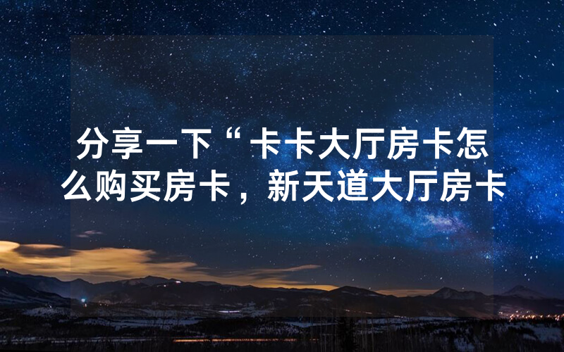 分享一下“卡卡大厅房卡怎么购买房卡，新天道大厅房卡