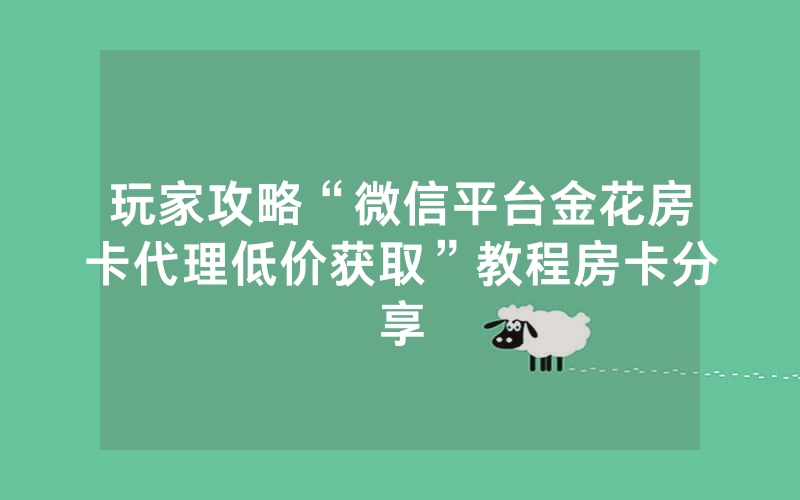 玩家攻略“微信平台金花房卡代理低价获取”教程房卡分享