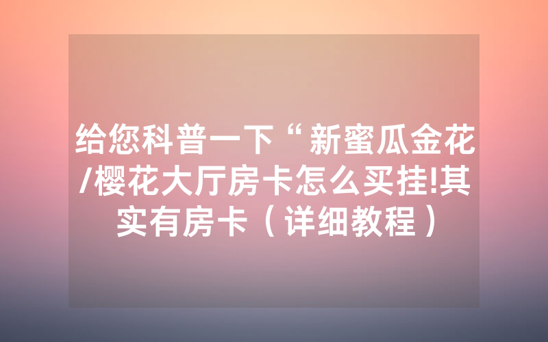 给您科普一下“新蜜瓜金花/樱花大厅房卡怎么买挂!其实有房卡（详细教程）