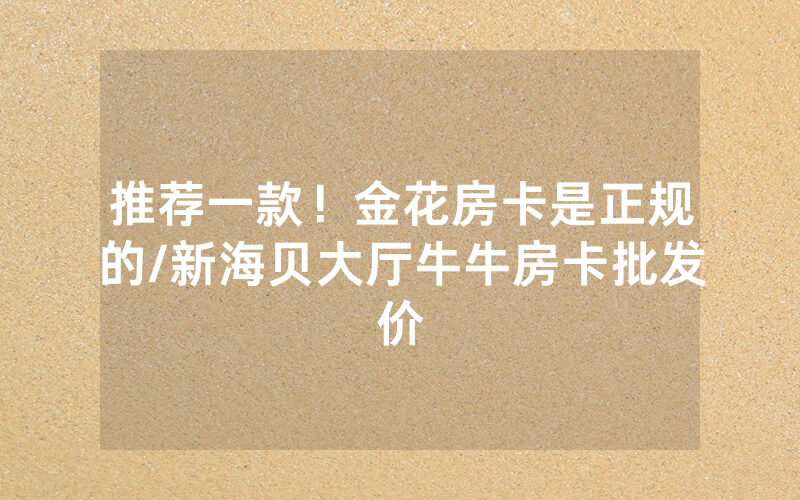 推荐一款！金花房卡是正规的/新海贝大厅牛牛房卡批发价