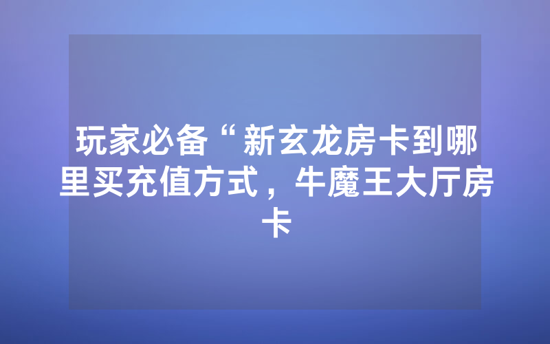 玩家必备“新玄龙房卡到哪里买充值方式，牛魔王大厅房卡