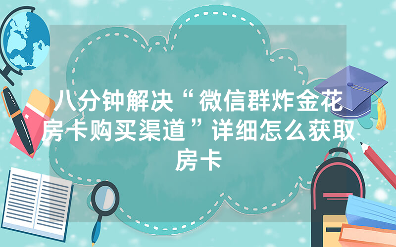 八分钟解决“微信群炸金花房卡购买渠道”详细怎么获取房卡