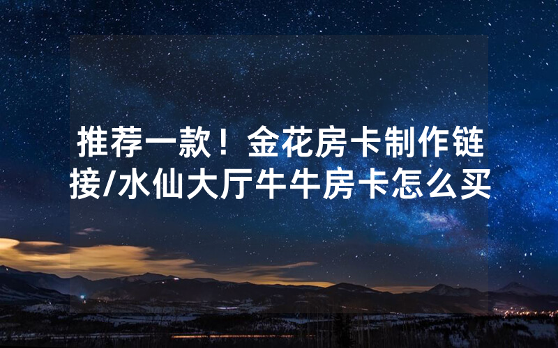 推荐一款！金花房卡制作链接/水仙大厅牛牛房卡怎么买