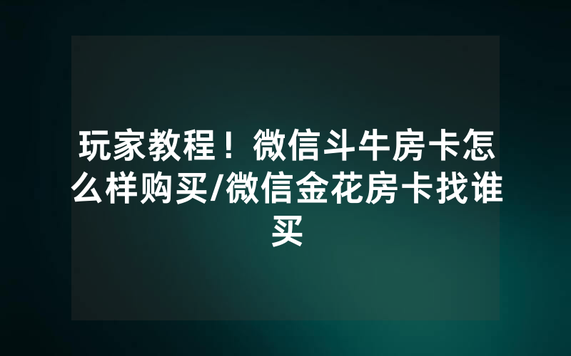 玩家教程！微信斗牛房卡怎么样购买/微信金花房卡找谁买