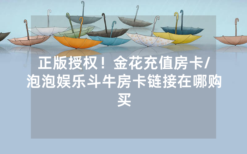 正版授权！金花充值房卡/泡泡娱乐斗牛房卡链接在哪购买