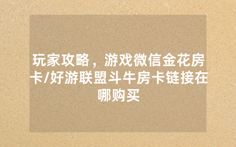 玩家攻略，游戏微信金花房卡/好游联盟斗牛房卡链接在哪购买