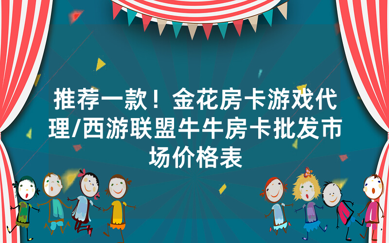 推荐一款！金花房卡游戏代理/西游联盟牛牛房卡批发市场价格表