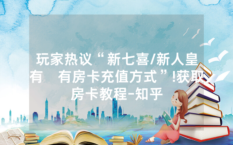 玩家热议“新七喜/新人皇有沒有房卡充值方式”!获取房卡教程-知乎