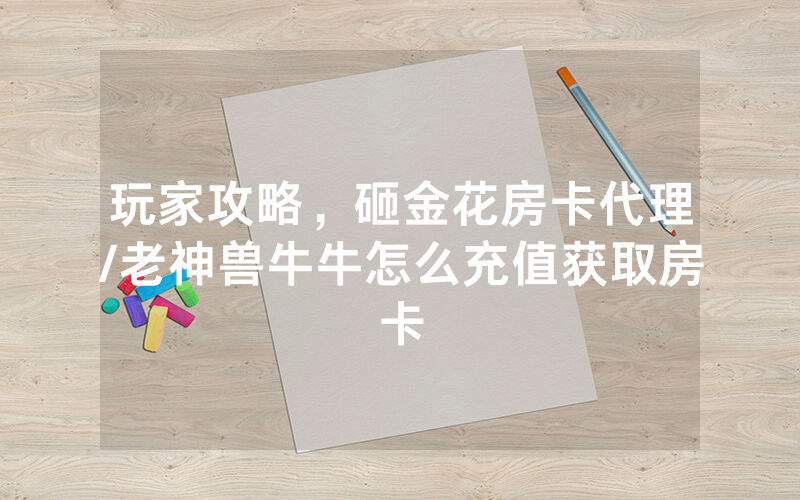 玩家攻略，砸金花房卡代理/老神兽牛牛怎么充值获取房卡