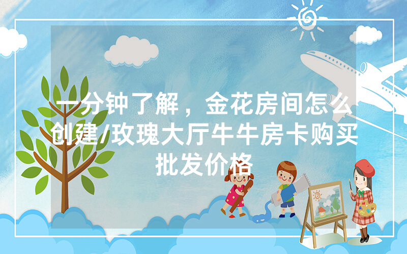 一分钟了解，金花房间怎么创建/玫瑰大厅牛牛房卡购买批发价格