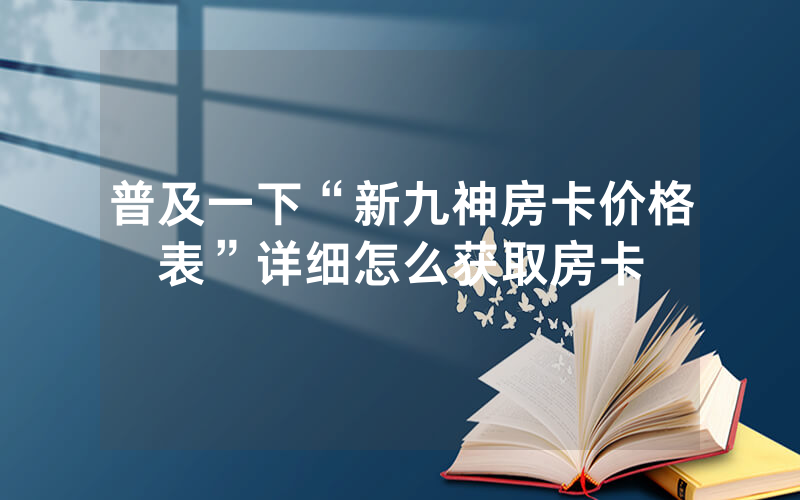 普及一下“新九神房卡价格表”详细怎么获取房卡