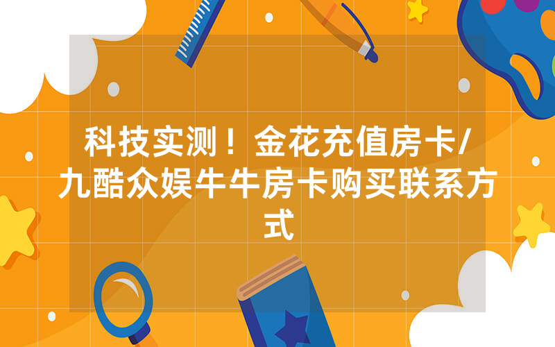 科技实测！金花充值房卡/九酷众娱牛牛房卡购买联系方式