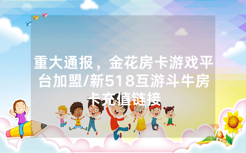 重大通报，金花房卡游戏平台加盟/新518互游斗牛房卡充值链接