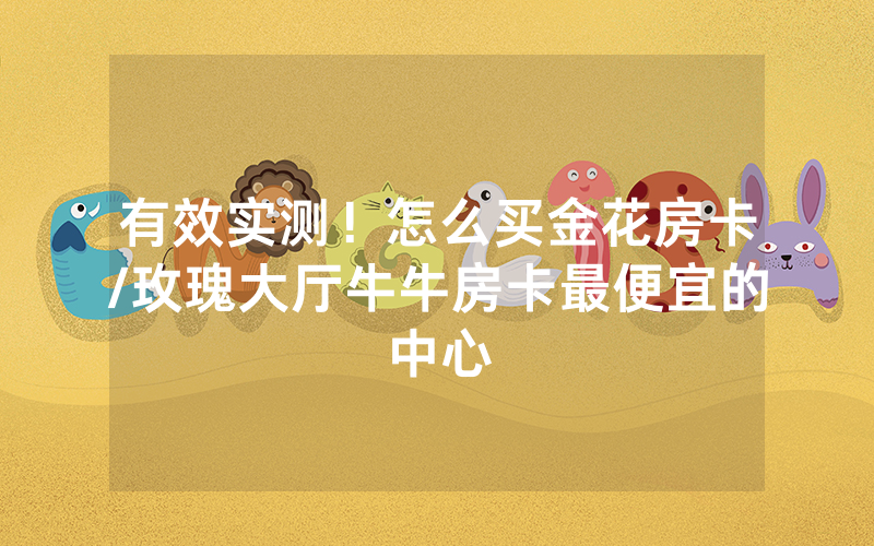 有效实测！怎么买金花房卡/玫瑰大厅牛牛房卡最便宜的中心
