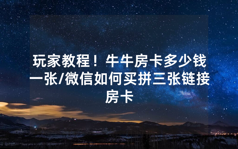 玩家教程！牛牛房卡多少钱一张/微信如何买拼三张链接房卡