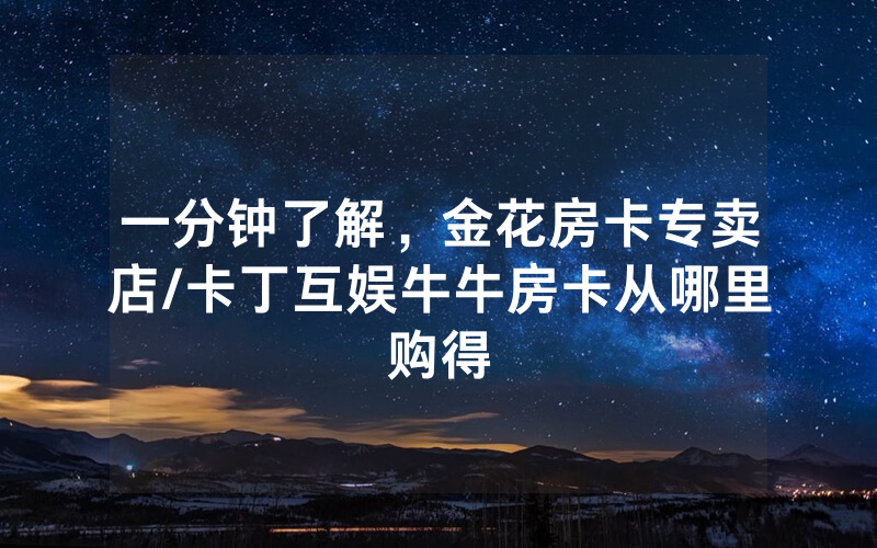 一分钟了解，金花房卡专卖店/卡丁互娱牛牛房卡从哪里购得