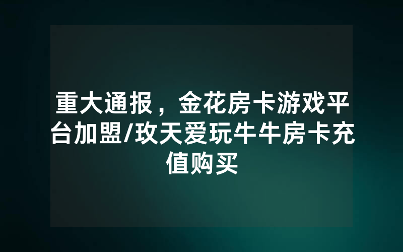 重大通报，金花房卡游戏平台加盟/玫天爱玩牛牛房卡充值购买