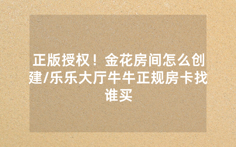 正版授权！金花房间怎么创建/乐乐大厅牛牛正规房卡找谁买