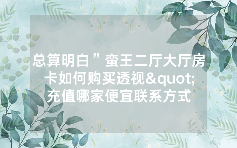 总算明白”蛮王二厅大厅房卡如何购买透视"充值哪家便宜联系方式