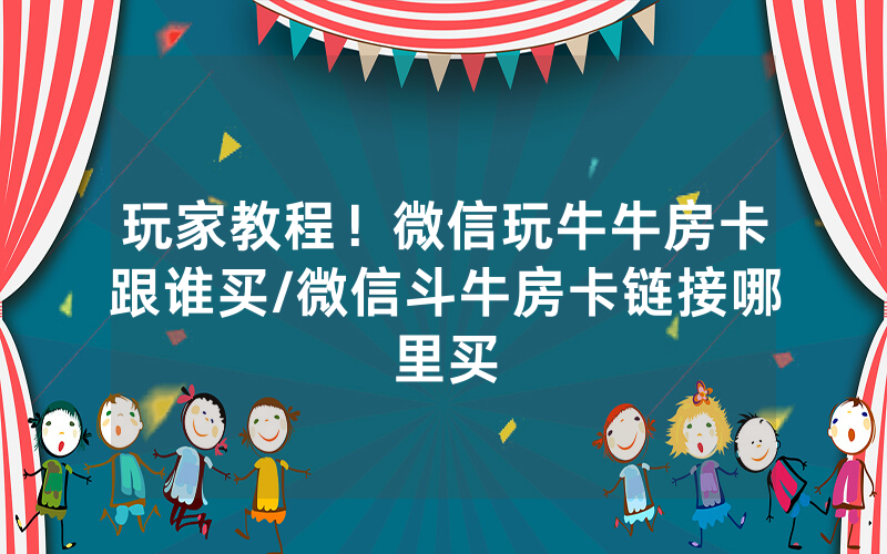 玩家教程！微信玩牛牛房卡跟谁买/微信斗牛房卡链接哪里买
