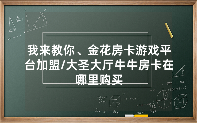 我来教你、金花房卡游戏平台加盟/大圣大厅牛牛房卡在哪里购买