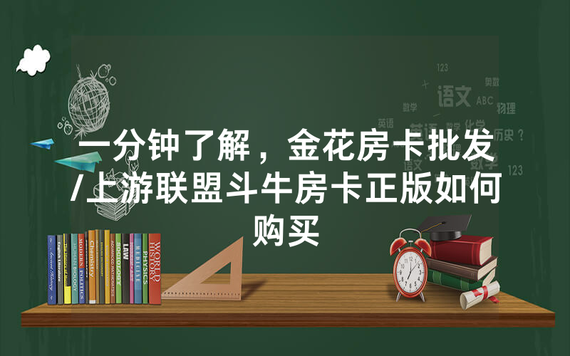 一分钟了解，金花房卡批发/上游联盟斗牛房卡正版如何购买