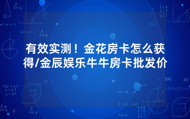 有效实测！金花房卡怎么获得/金辰娱乐牛牛房卡批发价