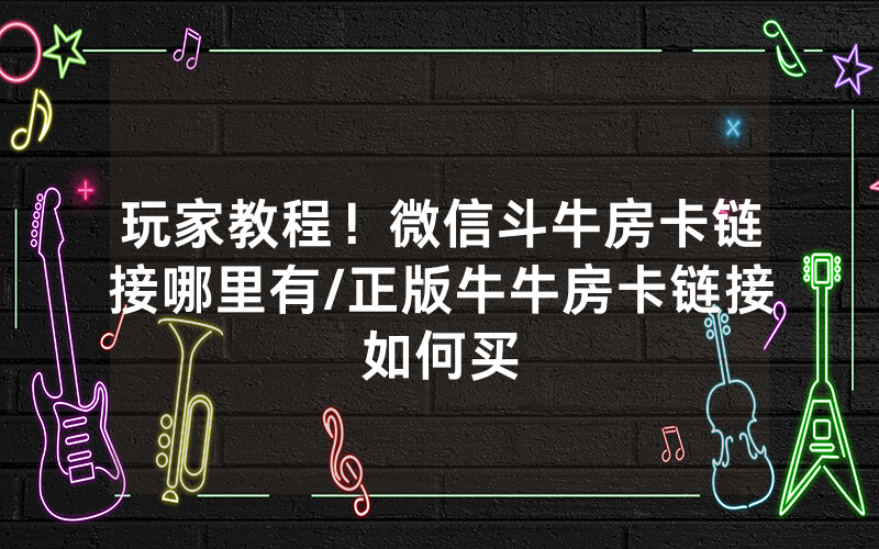玩家教程！微信斗牛房卡链接哪里有/正版牛牛房卡链接如何买