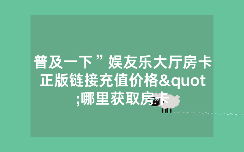普及一下”娱友乐大厅房卡正版链接充值价格"哪里获取房卡
