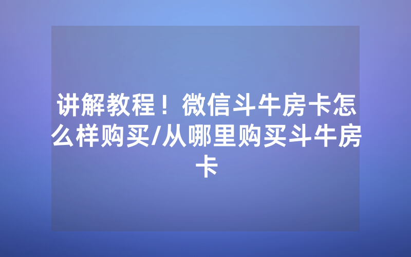 讲解教程！微信斗牛房卡怎么样购买/从哪里购买斗牛房卡
